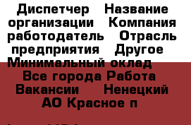 Диспетчер › Название организации ­ Компания-работодатель › Отрасль предприятия ­ Другое › Минимальный оклад ­ 1 - Все города Работа » Вакансии   . Ненецкий АО,Красное п.